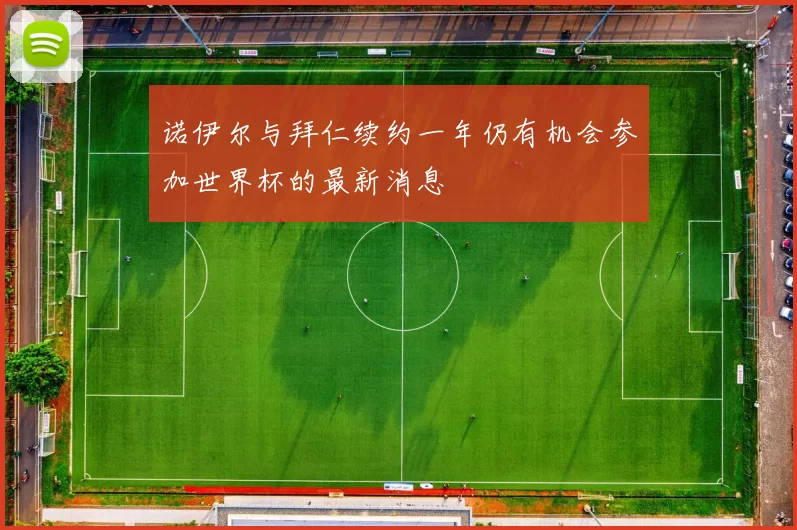 诺伊尔与拜仁续约一年仍有机会参加世界杯的最新消息