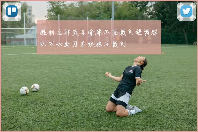 胜利主帅直言输球不怪裁判强调球队不如新月系统施压裁判