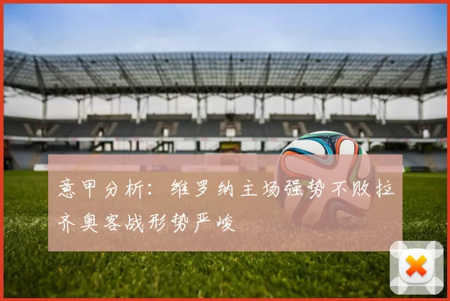 意甲分析：维罗纳主场强势不败拉齐奥客战形势严峻