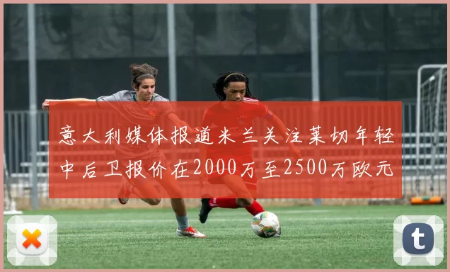 意大利媒体报道米兰关注莱切年轻中后卫报价在2000万至2500万欧元之间