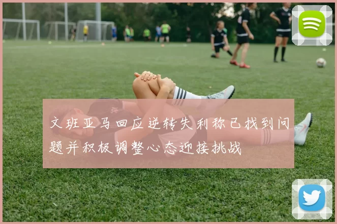 文班亚马回应逆转失利称已找到问题并积极调整心态迎接挑战