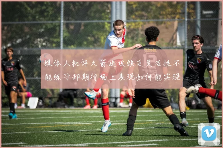 媒体人批评火箭进攻缺乏灵活性不能练习却期待场上表现如何能实现