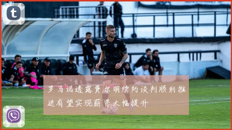 罗马诺透露费尔明续约谈判顺利推进有望实现薪资大幅提升
