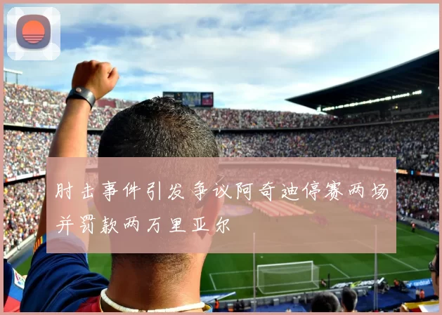 肘击事件引发争议阿奇迪停赛两场并罚款两万里亚尔