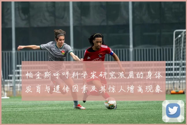 帕金斯呼吁科学家研究浓眉的身体发育与遗传因素及其惊人增高现象