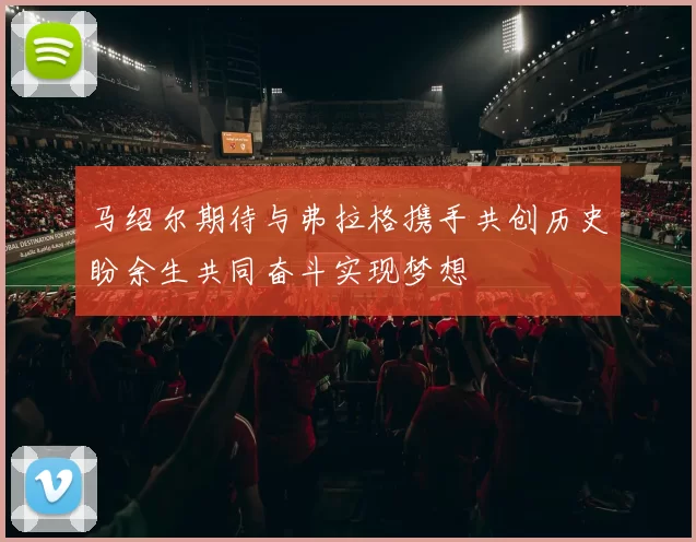 马绍尔期待与弗拉格携手共创历史盼余生共同奋斗实现梦想